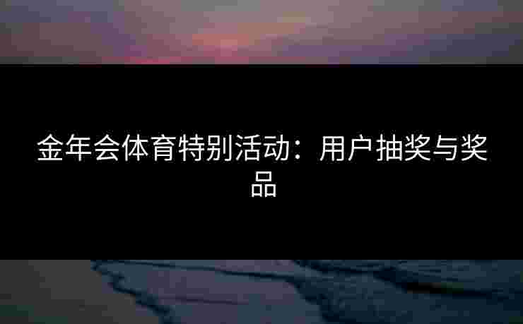 金年会体育特别活动：用户抽奖与奖品