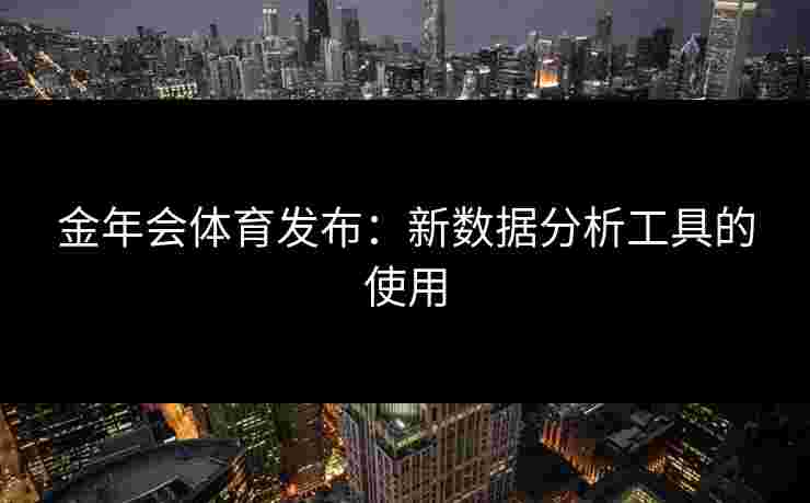 金年会体育发布：新数据分析工具的使用