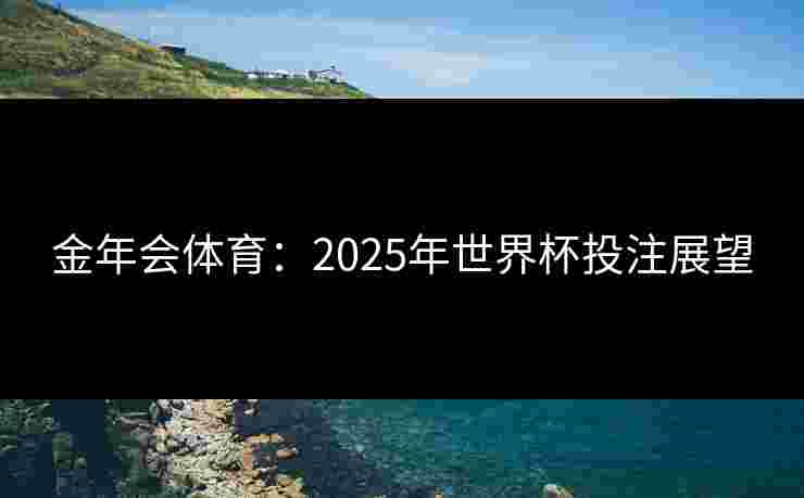 金年会体育：2025年世界杯投注展望