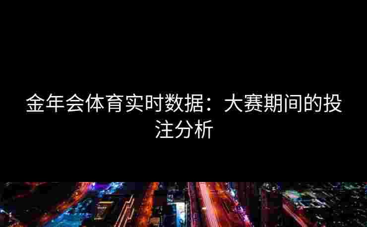 金年会体育实时数据：大赛期间的投注分析