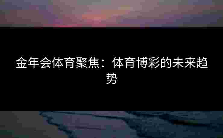 金年会体育聚焦：体育博彩的未来趋势