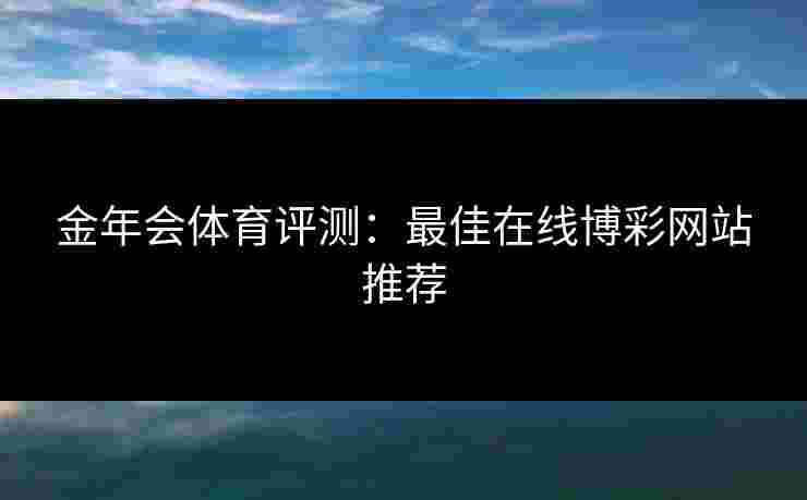 金年会体育评测：最佳在线博彩网站推荐