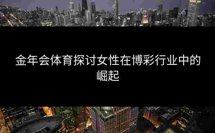 金年会体育探讨女性在博彩行业中的崛起