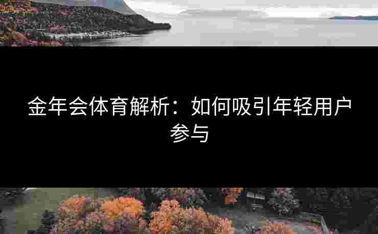 金年会体育解析：如何吸引年轻用户参与