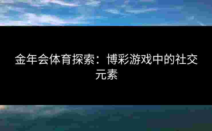 金年会体育探索：博彩游戏中的社交元素