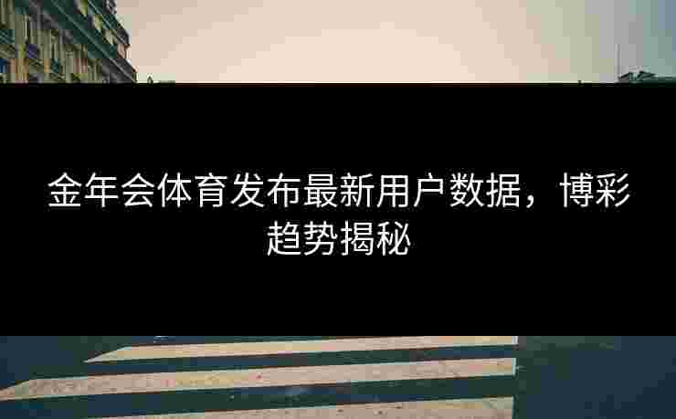 金年会体育发布最新用户数据，博彩趋势揭秘