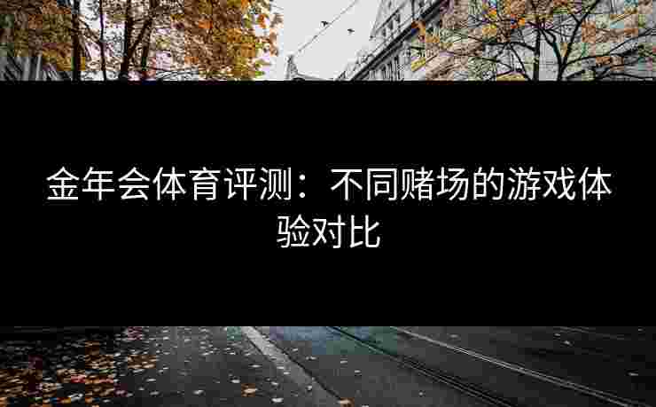金年会体育评测：不同赌场的游戏体验对比