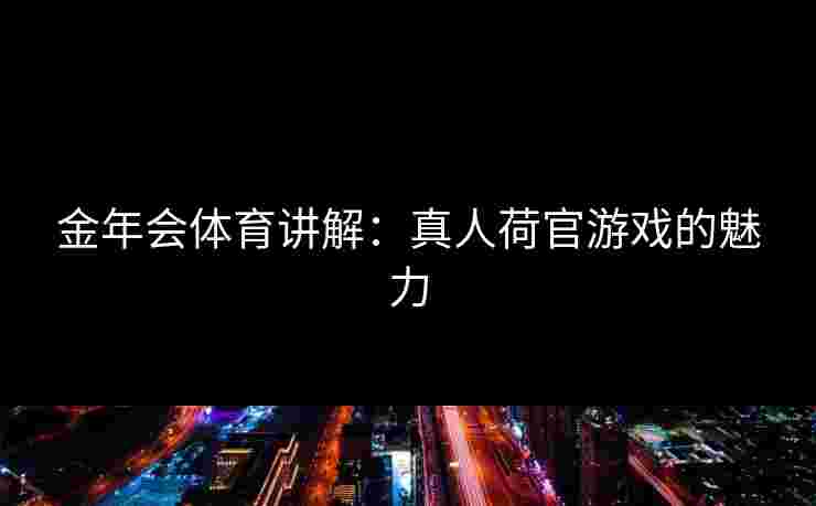 金年会体育讲解：真人荷官游戏的魅力