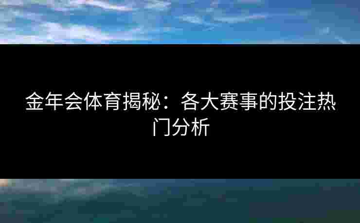 金年会体育揭秘：各大赛事的投注热门分析