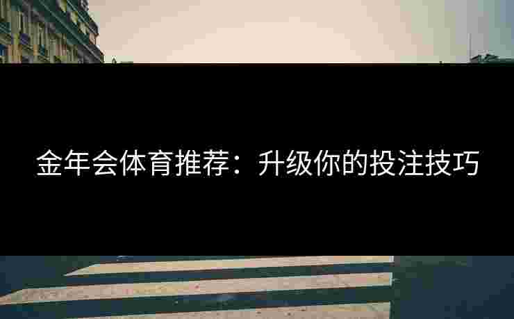 金年会体育推荐：升级你的投注技巧