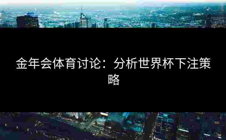 金年会体育讨论：分析世界杯下注策略