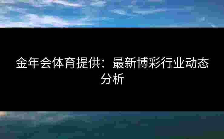 金年会体育提供：最新博彩行业动态分析