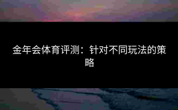 金年会体育评测：针对不同玩法的策略