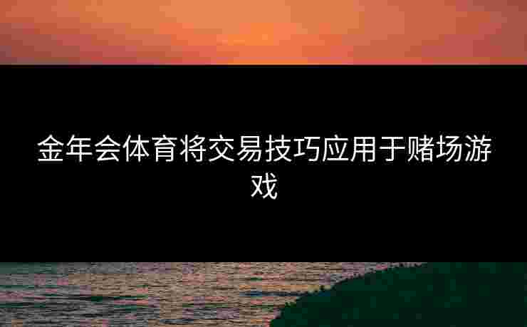 金年会体育将交易技巧应用于赌场游戏