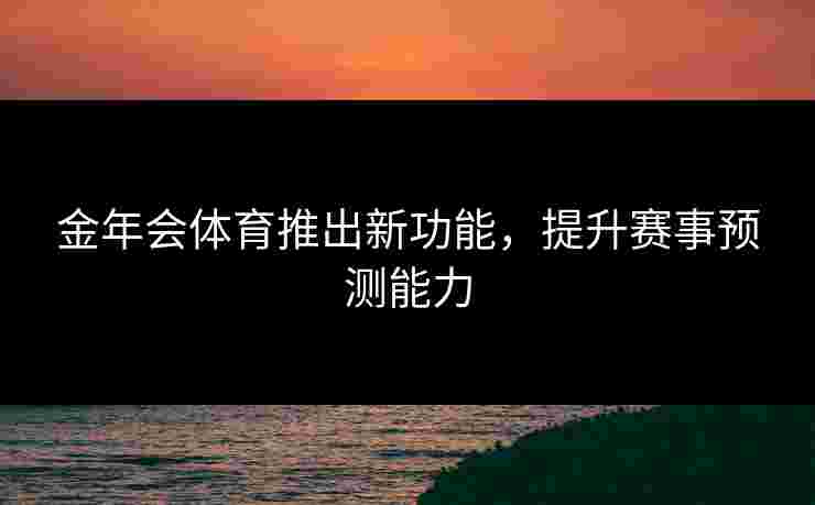 金年会体育推出新功能，提升赛事预测能力