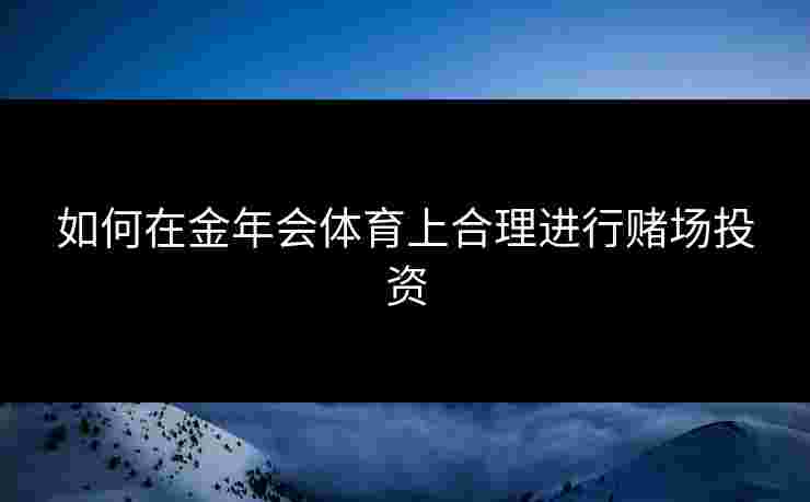 如何在金年会体育上合理进行赌场投资