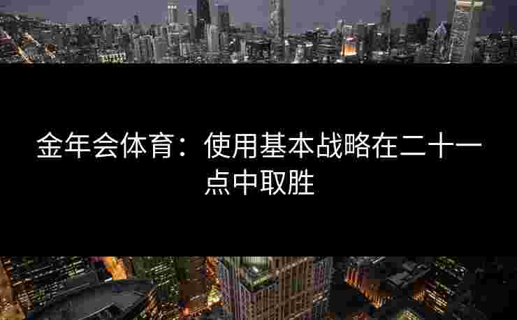 金年会体育：使用基本战略在二十一点中取胜
