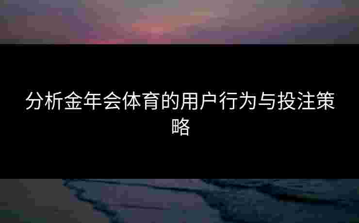分析金年会体育的用户行为与投注策略