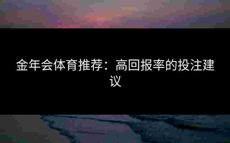 金年会体育推荐：高回报率的投注建议