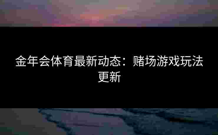 金年会体育最新动态：赌场游戏玩法更新