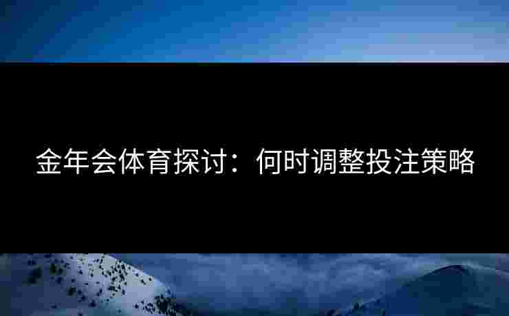 金年会体育探讨：何时调整投注策略
