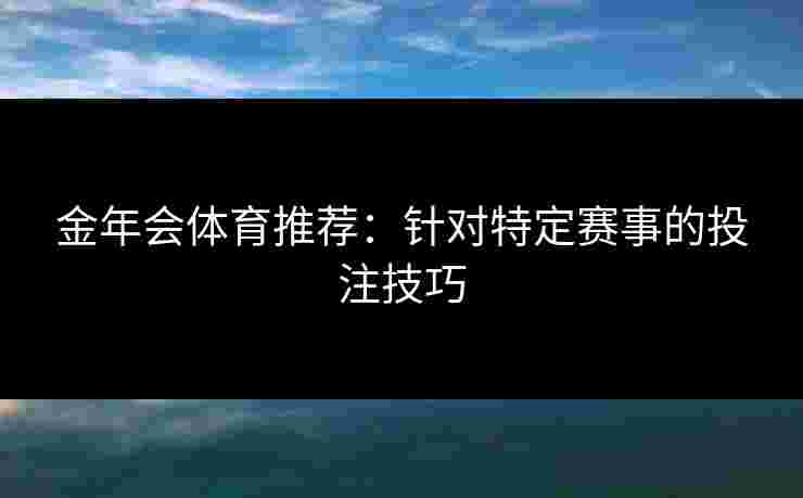 金年会体育推荐：针对特定赛事的投注技巧
