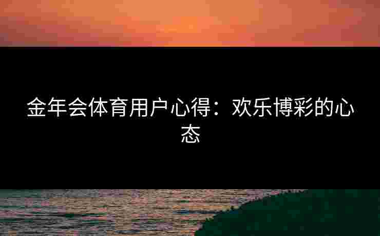 金年会体育用户心得：欢乐博彩的心态