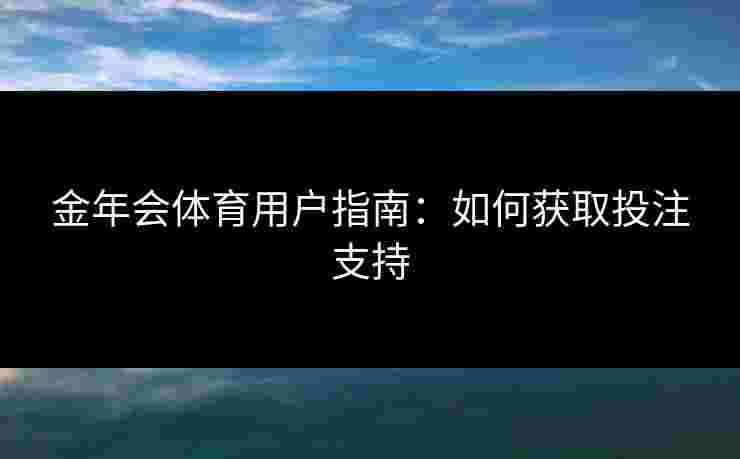 金年会体育用户指南：如何获取投注支持