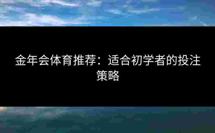 金年会体育推荐：适合初学者的投注策略