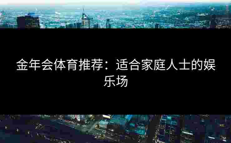 金年会体育推荐：适合家庭人士的娱乐场