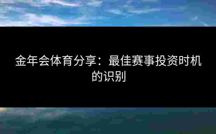 金年会体育分享：最佳赛事投资时机的识别