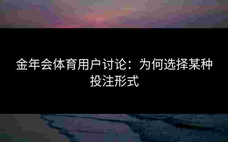 金年会体育用户讨论：为何选择某种投注形式