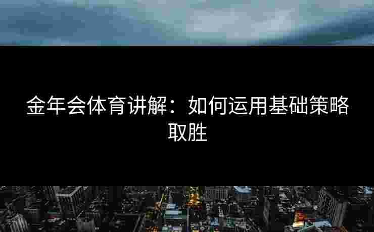 金年会体育讲解:如何运用基础策略取胜 金年会体育讲解:如何运用基础策略取胜