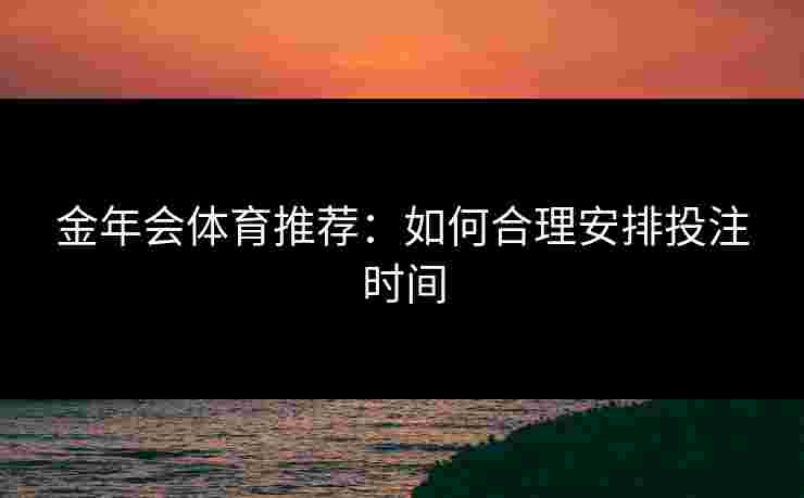 金年会体育推荐：如何合理安排投注时间