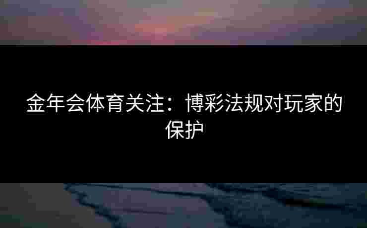 金年会体育关注:博彩法规对玩家的保护 金年会体育关注:博彩法规对玩家的保护