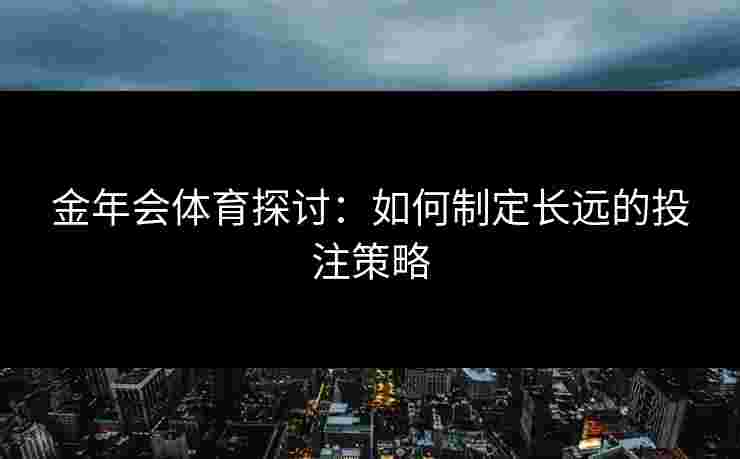 金年会体育探讨：如何制定长远的投注策略