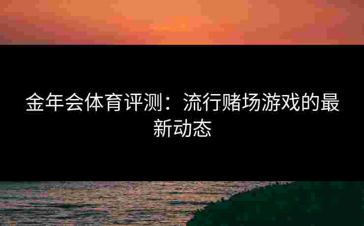 金年会体育评测：流行赌场游戏的最新动态