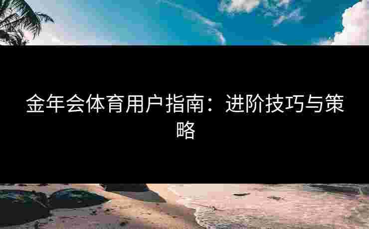 金年会体育用户指南:进阶技巧与策略 金年会体育用户指南:进阶技巧与策略