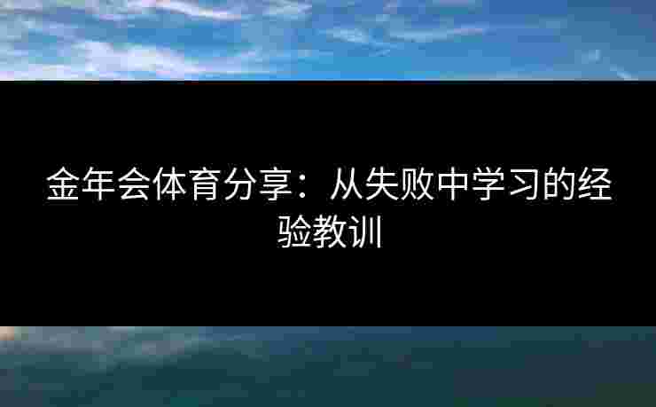 金年会体育分享：从失败中学习的经验教训