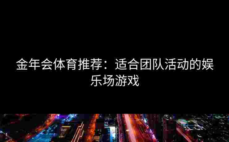 金年会体育推荐：适合团队活动的娱乐场游戏