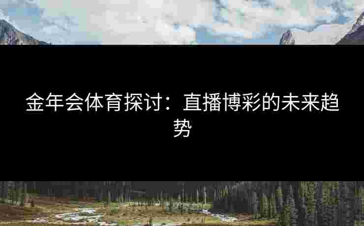 金年会体育探讨：直播博彩的未来趋势