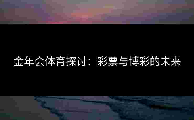 金年会体育探讨：彩票与博彩的未来