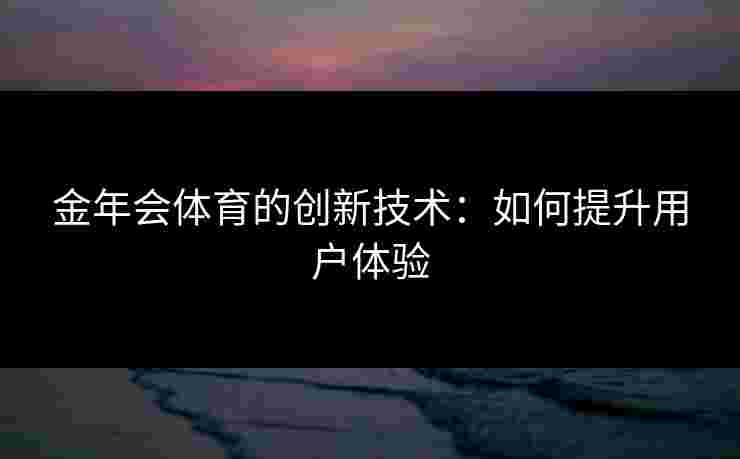 金年会体育的创新技术：如何提升用户体验