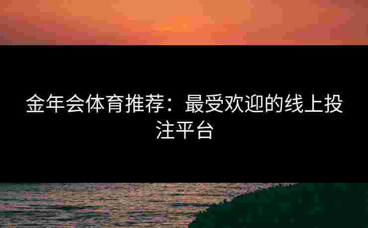 金年会体育推荐：最受欢迎的线上投注平台
