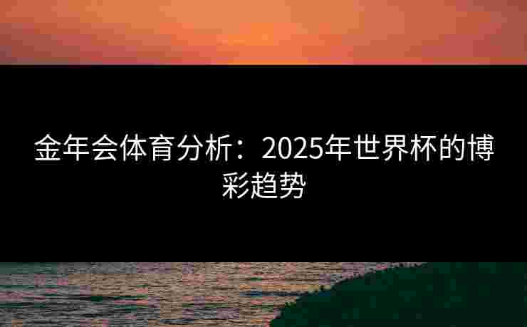 金年会体育分析:2025年世界杯的博彩趋势 金年会体育分析:2025年世界杯的博彩趋势