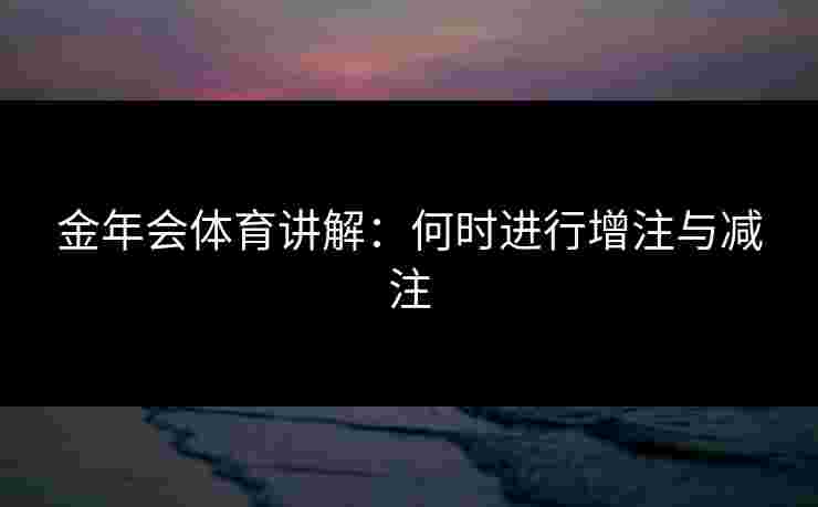 金年会体育讲解：何时进行增注与减注