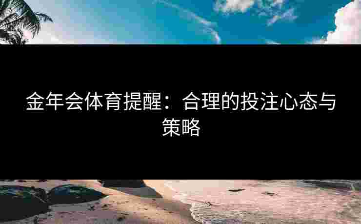 金年会体育提醒:合理的投注心态与策略 金年会体育提醒:合理的投注心态与策略