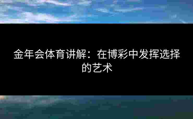 金年会体育讲解：在博彩中发挥选择的艺术