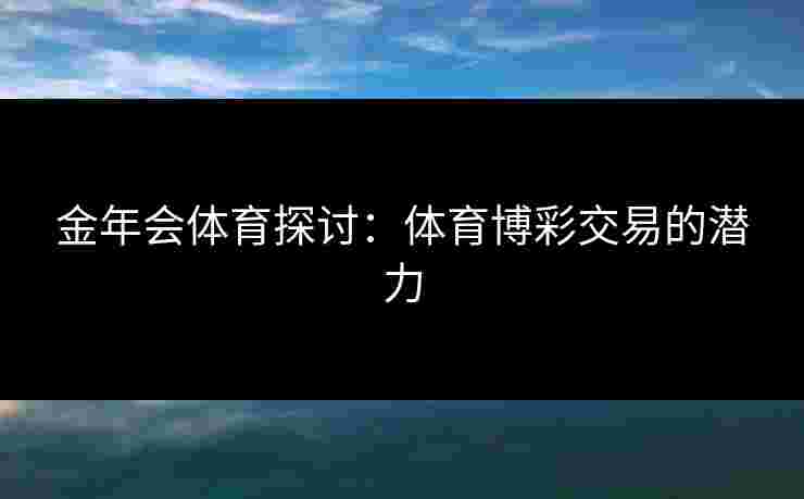 金年会体育探讨：体育博彩交易的潜力
