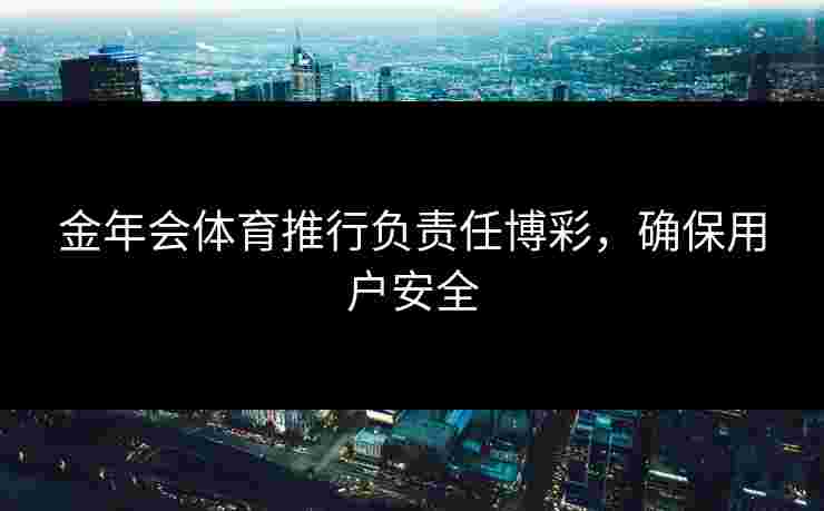 金年会体育推行负责任博彩，确保用户安全